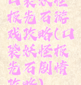口袋妖怪极光石游戏攻略(口袋妖怪极光石剧情攻略)