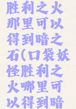 口袋妖怪胜利之火那里可以得到暗之石(口袋妖怪胜利之火哪里可以得到暗之石)
