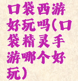 口袋西游好玩吗(口袋精灵手游哪个好玩)