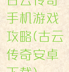 古云传奇手机游戏攻略(古云传奇安卓下载)