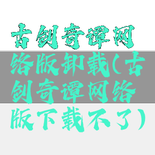 古剑奇谭网络版卸载(古剑奇谭网络版下载不了)