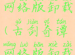 古剑奇谭网络版卸载(古剑奇谭网络版卸载文件在哪)