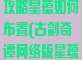 古剑奇谭单机攻略星蕴如何布置(古剑奇谭网络版星蕴加点攻略)