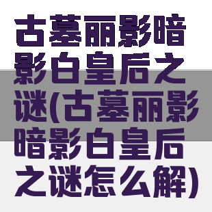 古墓丽影暗影白皇后之谜(古墓丽影暗影白皇后之谜怎么解)