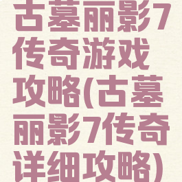古墓丽影7传奇游戏攻略(古墓丽影7传奇详细攻略)