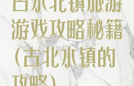 古水北镇旅游游戏攻略秘籍(古北水镇的攻略)