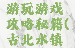 古水北镇游玩游戏攻略秘籍(古北水镇怎么玩儿)