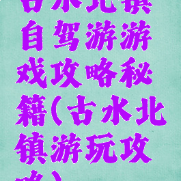 古水北镇自驾游游戏攻略秘籍(古水北镇游玩攻略)