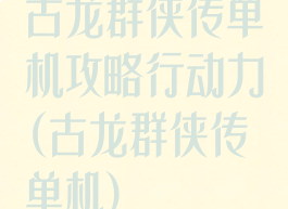 古龙群侠传单机攻略行动力(古龙群侠传单机)