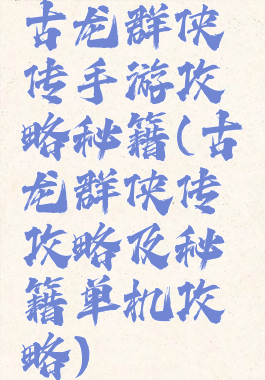 古龙群侠传手游攻略秘籍(古龙群侠传攻略及秘籍单机攻略)