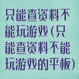 只能查资料不能玩游戏(只能查资料不能玩游戏的平板)