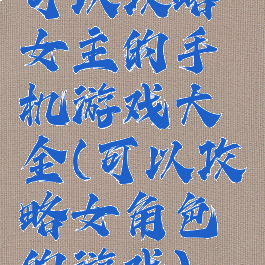 可以攻略女主的手机游戏大全(可以攻略女角色的游戏)