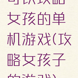可以攻略女孩的单机游戏(攻略女孩子的游戏)