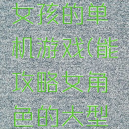 可以攻略女孩的单机游戏(能攻略女角色的大型单机游戏)