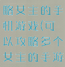 可以自由攻略女主的手机游戏(可以攻略多个女主的手游)
