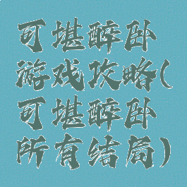 可堪醉卧游戏攻略(可堪醉卧所有结局)