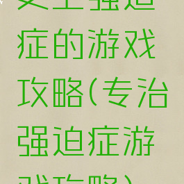 史上强迫症的游戏攻略(专治强迫症游戏攻略)
