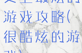 史上最炫的游戏攻略(很酷炫的游戏)