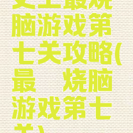 史上最烧脑游戏第七关攻略(最囧烧脑游戏第七关)