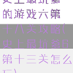 史上最坑爹的游戏六第十八关攻略(史上最坑爹6第十三关怎么玩)