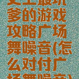 史上最坑爹的游戏攻略广场舞噪音(怎么对付广场舞噪音)