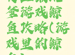 史上最坑爹游戏鲸鱼攻略(游戏里的鲸鱼)