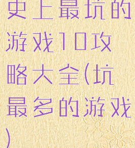 史上最坑的游戏10攻略大全(坑最多的游戏)