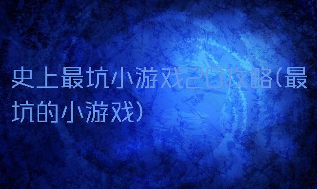 史上最坑小游戏20攻略(最坑的小游戏)