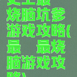 史上最囧烧脑坑爹游戏攻略(最囧最烧脑游戏攻略)