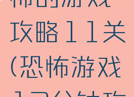 史上最恐怖的游戏攻略11关(恐怖游戏12分钟攻略)