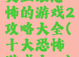 史上最恐怖的游戏2攻略大全(十大恐怖游戏之一)