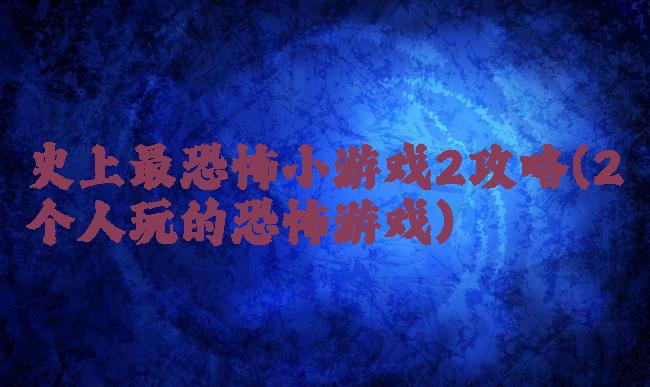 史上最恐怖小游戏2攻略(2个人玩的恐怖游戏)