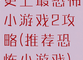 史上最恐怖小游戏2攻略(推荐恐怖小游戏)
