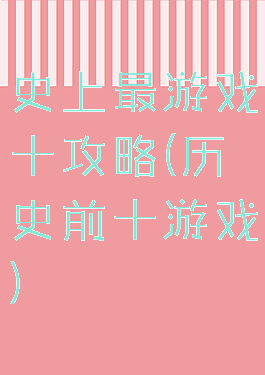 史上最游戏十攻略(历史前十游戏)