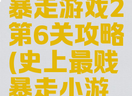 史上最贱暴走游戏2第6关攻略(史上最贱暴走小游戏)