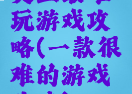 史上最难玩游戏攻略(一款很难的游戏攻略)