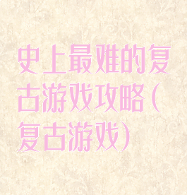 史上最难的复古游戏攻略(复古游戏)