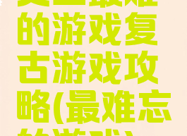 史上最难的游戏复古游戏攻略(最难忘的游戏)
