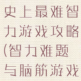 史上最难智史上最难智力游戏攻略(智力难题与脑筋游戏)