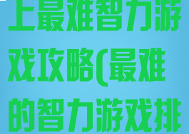 史上最难智史上最难智力游戏攻略(最难的智力游戏排行)