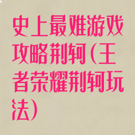 史上最难游戏攻略荆轲(王者荣耀荆轲玩法)