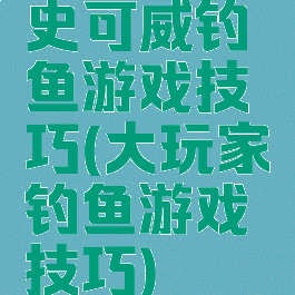 史可威钓鱼游戏技巧(大玩家钓鱼游戏技巧)