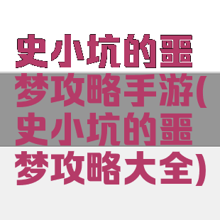 史小坑的噩梦攻略手游(史小坑的噩梦攻略大全)