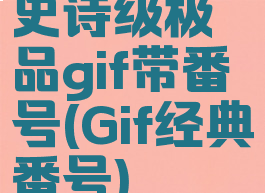 史诗级极品gif带番号(Gif经典番号)