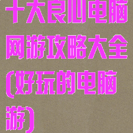 十大良心电脑网游攻略大全(好玩的电脑游)