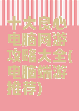 十大良心电脑网游攻略大全(电脑端游推荐)