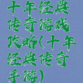 十年经典传奇游戏攻略(十年经典传奇手游)