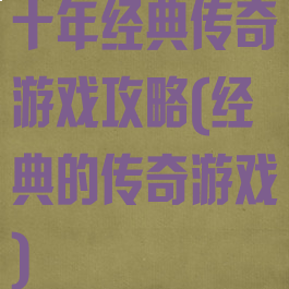 十年经典传奇游戏攻略(经典的传奇游戏)