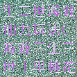 十里桃花三生三世游戏仙力玩法(游戏三生三世十里桃花攻略)