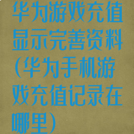 华为游戏充值显示完善资料(华为手机游戏充值记录在哪里)